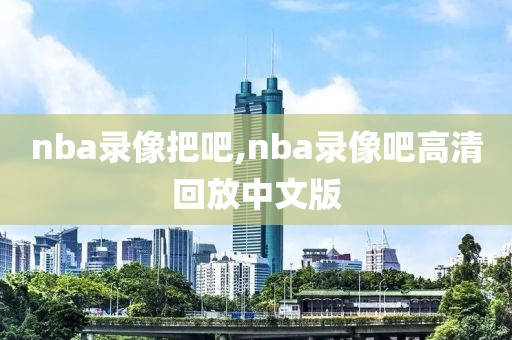nba录像把吧,nba录像吧高清回放中文版