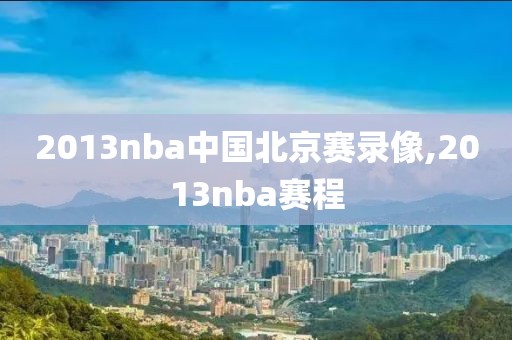 2013nba中国北京赛录像,2013nba赛程
