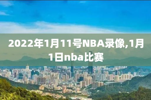 2022年1月11号NBA录像,1月1日nba比赛