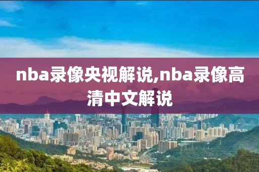 nba录像央视解说,nba录像高清中文解说