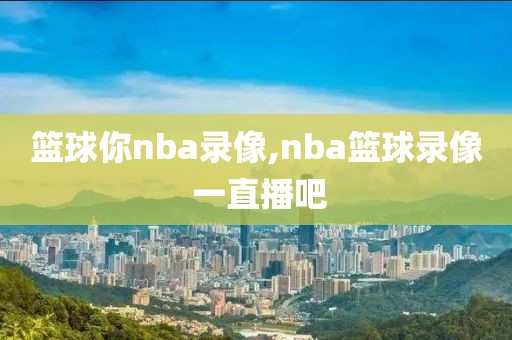 篮球你nba录像,nba篮球录像 一直播吧
