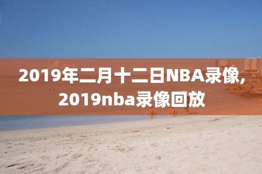2019年二月十二日NBA录像,2019nba录像回放