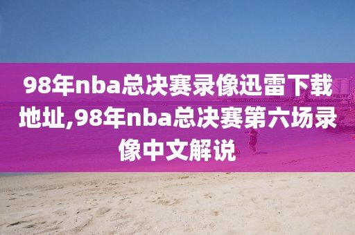 98年nba总决赛录像迅雷下载地址,98年nba总决赛第六场录像中文解说