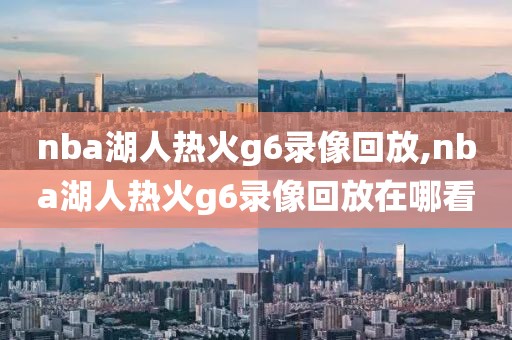 nba湖人热火g6录像回放,nba湖人热火g6录像回放在哪看