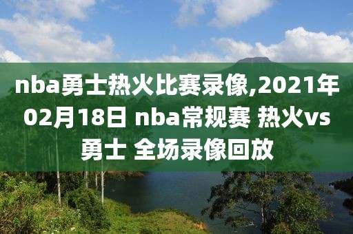 nba勇士热火比赛录像,2021年02月18日 nba常规赛 热火vs勇士 全场录像回放