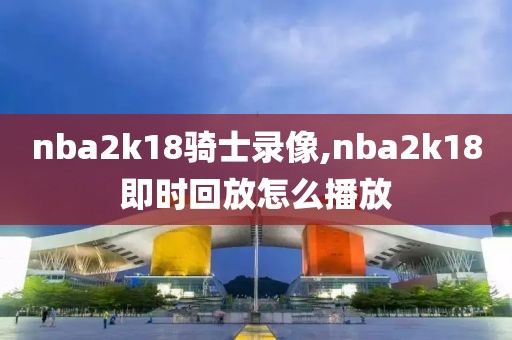 nba2k18骑士录像,nba2k18即时回放怎么播放