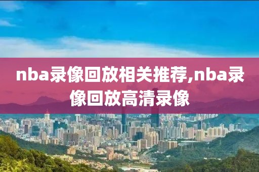 nba录像回放相关推荐,nba录像回放高清录像