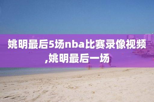姚明最后5场nba比赛录像视频,姚明最后一场