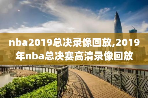 nba2019总决录像回放,2019年nba总决赛高清录像回放