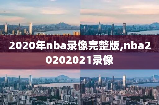 2020年nba录像完整版,nba20202021录像