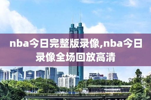 nba今日完整版录像,nba今日录像全场回放高清
