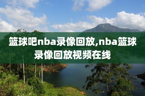 篮球吧nba录像回放,nba篮球录像回放视频在线