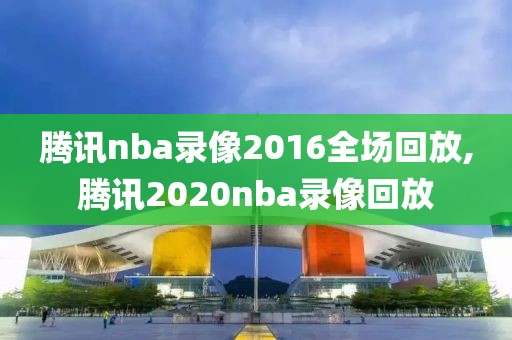腾讯nba录像2016全场回放,腾讯2020nba录像回放