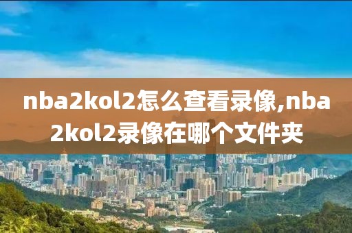 nba2kol2怎么查看录像,nba2kol2录像在哪个文件夹