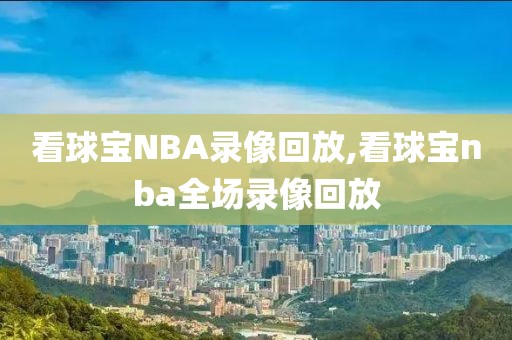 看球宝NBA录像回放,看球宝nba全场录像回放