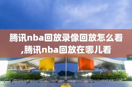 腾讯nba回放录像回放怎么看,腾讯nba回放在哪儿看