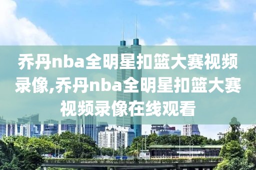 乔丹nba全明星扣篮大赛视频录像,乔丹nba全明星扣篮大赛视频录像在线观看