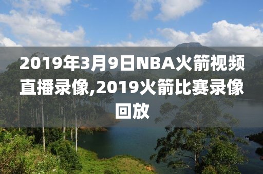 2019年3月9日NBA火箭视频直播录像,2019火箭比赛录像回放