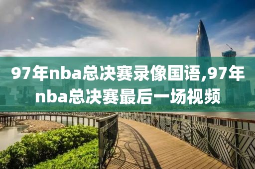 97年nba总决赛录像国语,97年nba总决赛最后一场视频