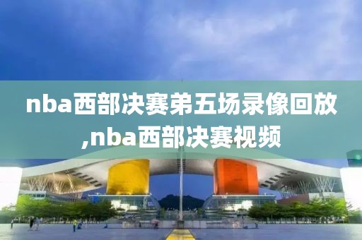 nba西部决赛弟五场录像回放,nba西部决赛视频
