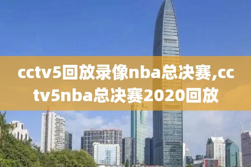 cctv5回放录像nba总决赛,cctv5nba总决赛2020回放
