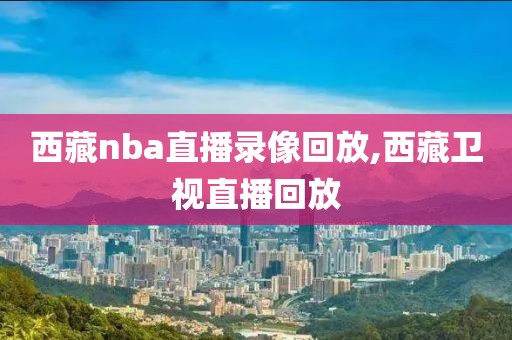西藏nba直播录像回放,西藏卫视直播回放