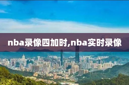 nba录像四加时,nba实时录像