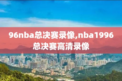 96nba总决赛录像,nba1996总决赛高清录像