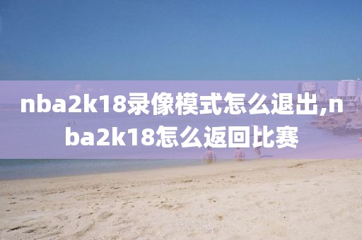 nba2k18录像模式怎么退出,nba2k18怎么返回比赛