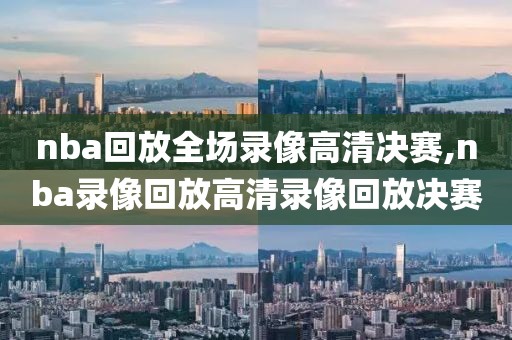 nba回放全场录像高清决赛,nba录像回放高清录像回放决赛