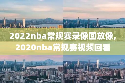 2022nba常规赛录像回放像,2020nba常规赛视频回看
