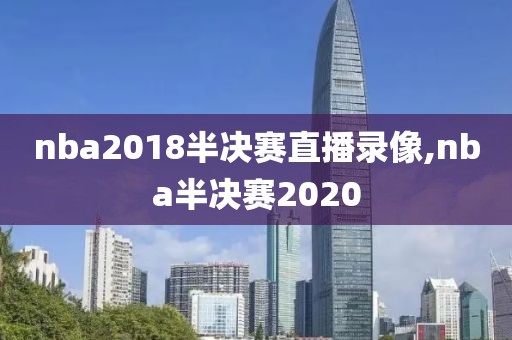nba2018半决赛直播录像,nba半决赛2020