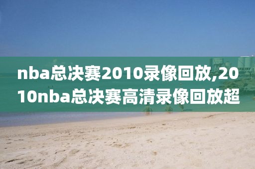 nba总决赛2010录像回放,2010nba总决赛高清录像回放超