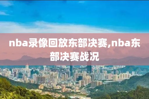 nba录像回放东部决赛,nba东部决赛战况