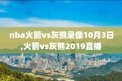 nba火箭vs灰熊录像10月3日,火箭vs灰熊2019直播