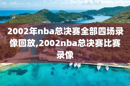 2002年nba总决赛全部四场录像回放,2002nba总决赛比赛录像