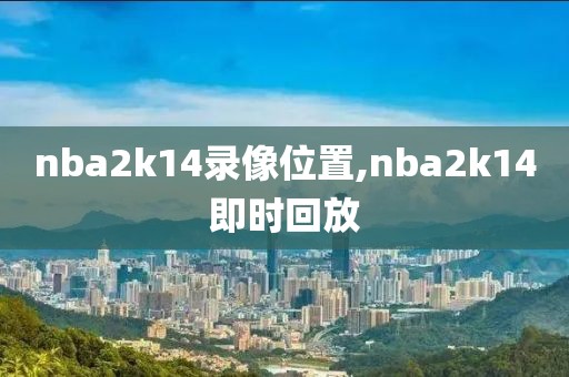 nba2k14录像位置,nba2k14即时回放