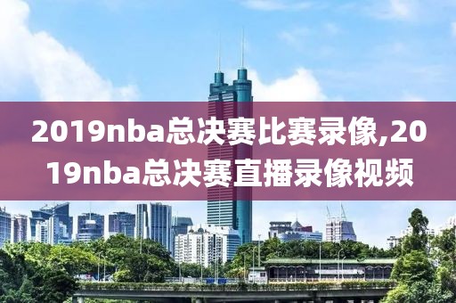 2019nba总决赛比赛录像,2019nba总决赛直播录像视频