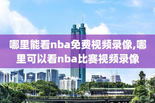 哪里能看nba免费视频录像,哪里可以看nba比赛视频录像