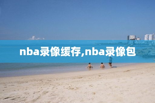 nba录像缓存,nba录像包