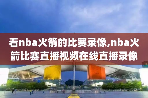 看nba火箭的比赛录像,nba火箭比赛直播视频在线直播录像