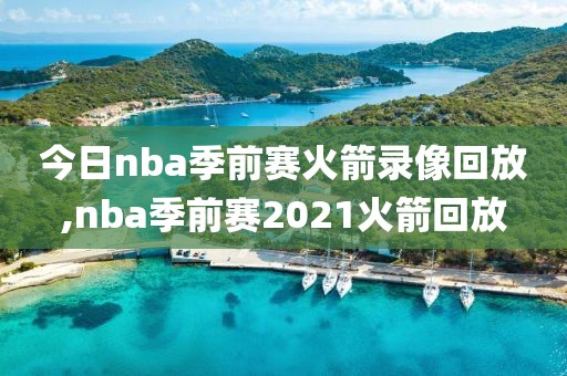 今日nba季前赛火箭录像回放,nba季前赛2021火箭回放
