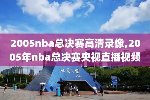 2005nba总决赛高清录像,2005年nba总决赛央视直播视频