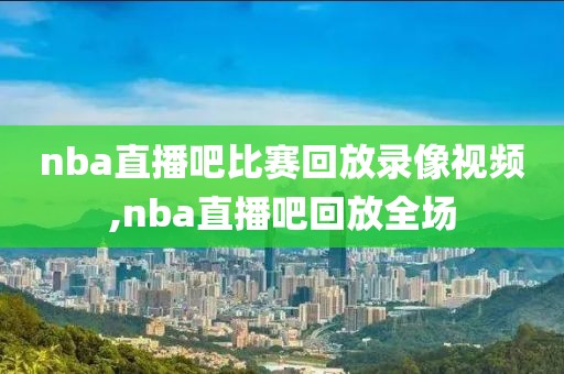 nba直播吧比赛回放录像视频,nba直播吧回放全场