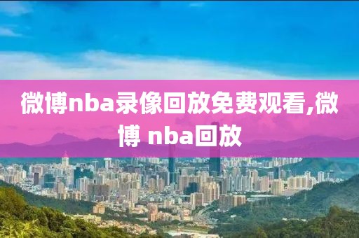 微博nba录像回放免费观看,微博 nba回放
