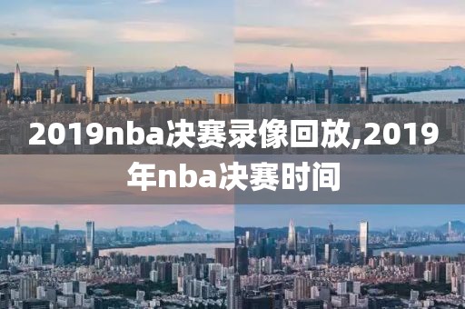 2019nba决赛录像回放,2019年nba决赛时间