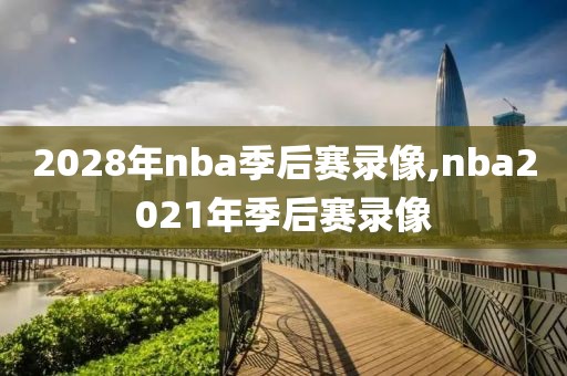2028年nba季后赛录像,nba2021年季后赛录像