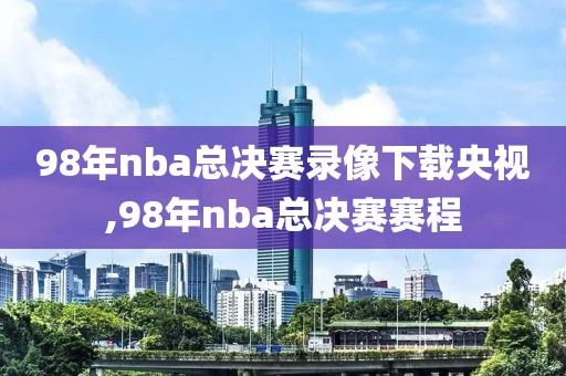 98年nba总决赛录像下载央视,98年nba总决赛赛程