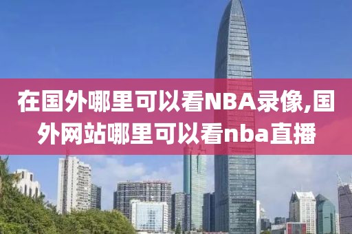 在国外哪里可以看NBA录像,国外网站哪里可以看nba直播