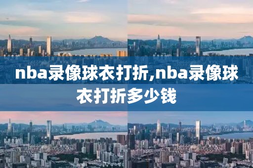 nba录像球衣打折,nba录像球衣打折多少钱